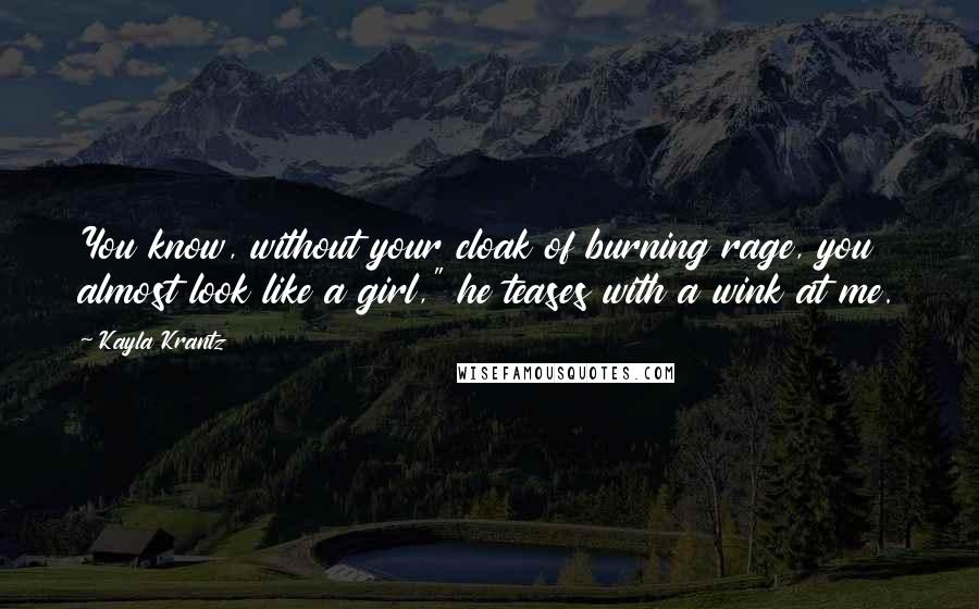 Kayla Krantz quotes: You know, without your cloak of burning rage, you almost look like a girl," he teases with a wink at me.