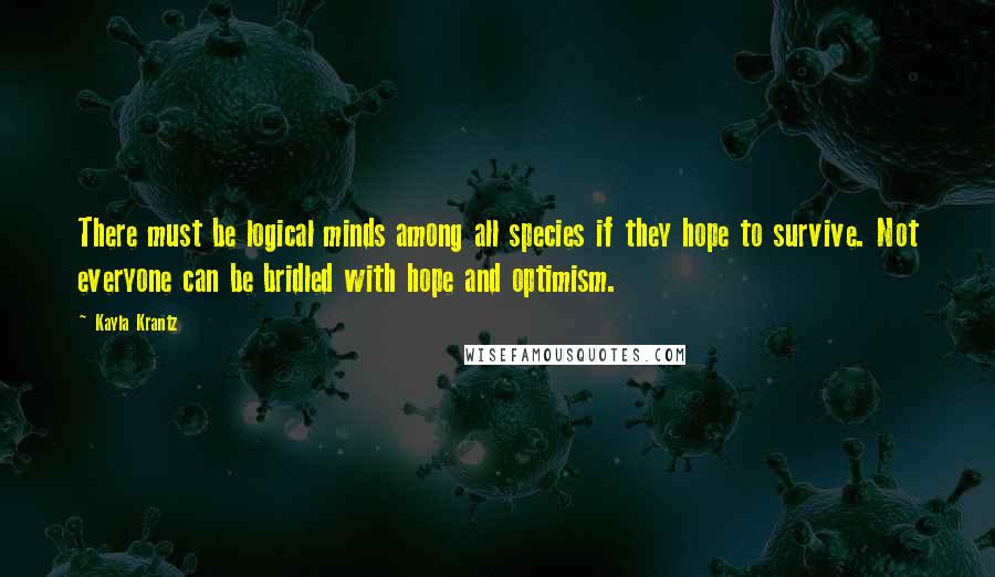 Kayla Krantz quotes: There must be logical minds among all species if they hope to survive. Not everyone can be bridled with hope and optimism.