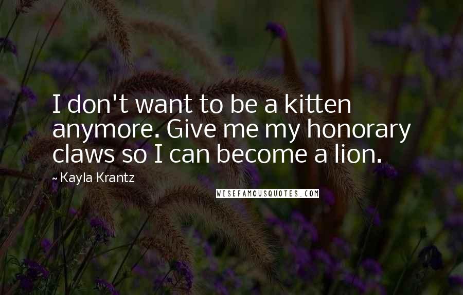 Kayla Krantz quotes: I don't want to be a kitten anymore. Give me my honorary claws so I can become a lion.