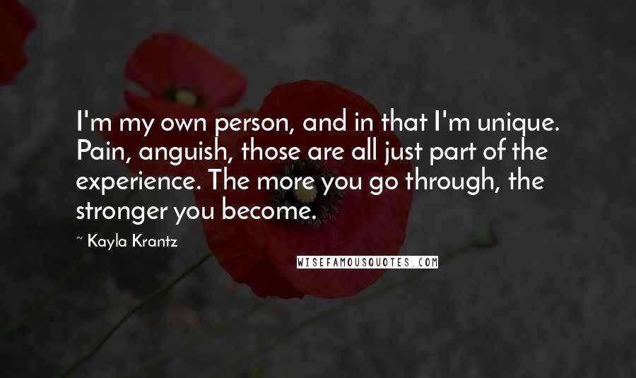 Kayla Krantz quotes: I'm my own person, and in that I'm unique. Pain, anguish, those are all just part of the experience. The more you go through, the stronger you become.