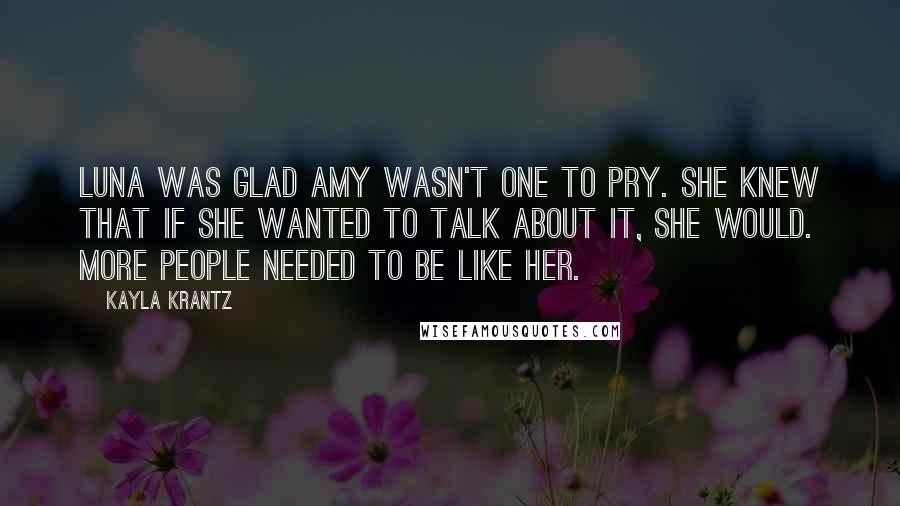 Kayla Krantz quotes: Luna was glad Amy wasn't one to pry. She knew that if she wanted to talk about it, she would. More people needed to be like her.