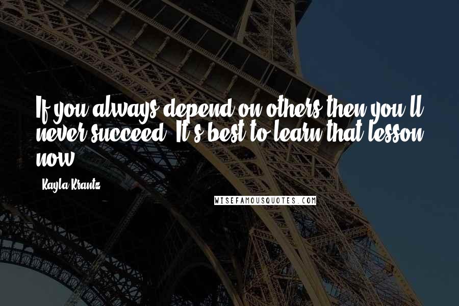 Kayla Krantz quotes: If you always depend on others then you'll never succeed. It's best to learn that lesson now.