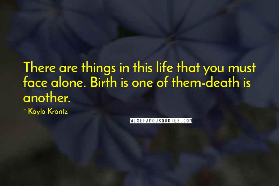 Kayla Krantz quotes: There are things in this life that you must face alone. Birth is one of them-death is another.