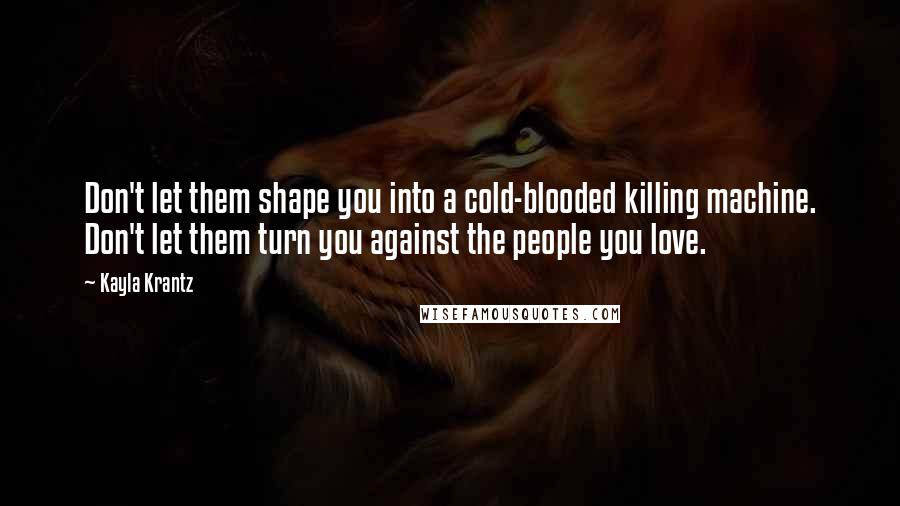 Kayla Krantz quotes: Don't let them shape you into a cold-blooded killing machine. Don't let them turn you against the people you love. Kayla Krantz quotes: Don't let them shape you into a cold-blooded killing machine. Don't let them turn you against the people you love.