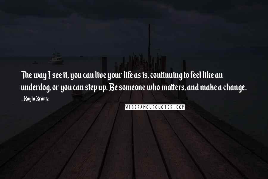 Kayla Krantz quotes: The way I see it, you can live your life as is, continuing to feel like an underdog, or you can step up. Be someone who matters, and make a