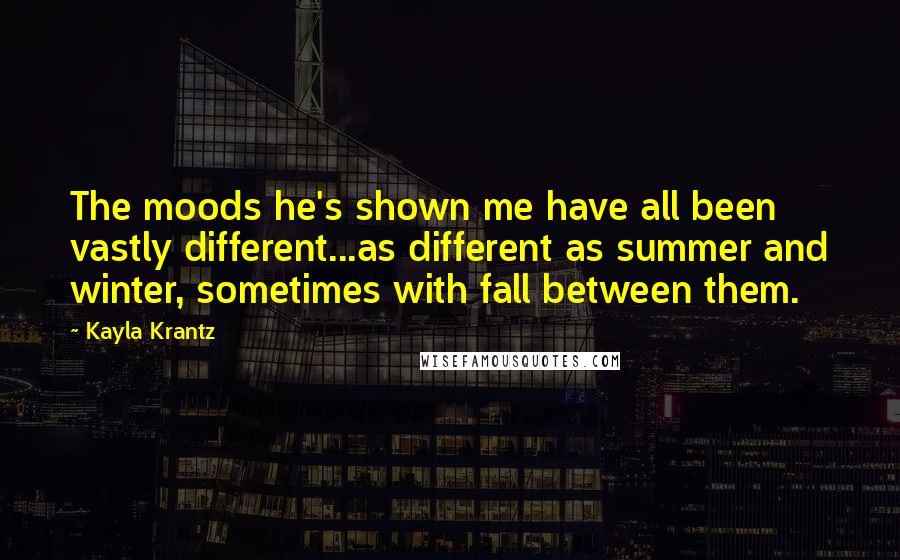 Kayla Krantz quotes: The moods he's shown me have all been vastly different...as different as summer and winter, sometimes with fall between them.