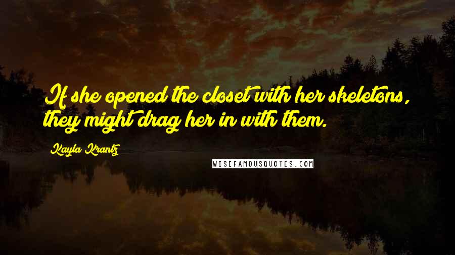 Kayla Krantz quotes: If she opened the closet with her skeletons, they might drag her in with them.