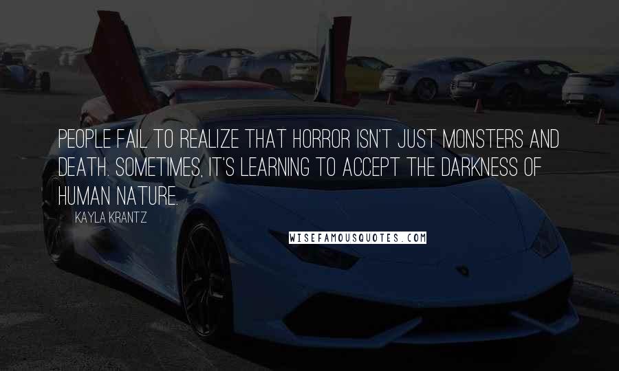 Kayla Krantz quotes: People fail to realize that horror isn't just monsters and death. Sometimes, it's learning to accept the darkness of human nature.