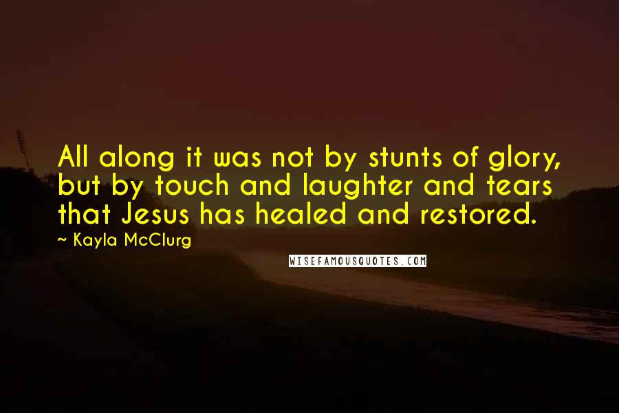 Kayla McClurg quotes: All along it was not by stunts of glory, but by touch and laughter and tears that Jesus has healed and restored.
