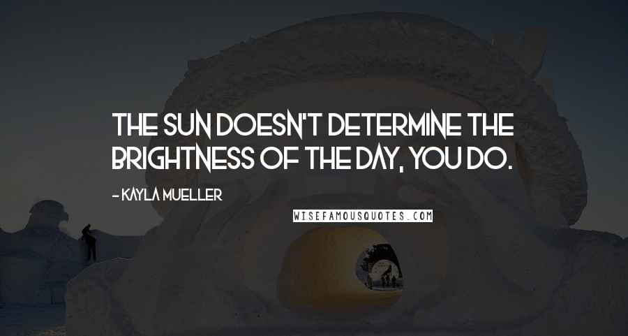 Kayla Mueller quotes: The sun doesn't determine the brightness of the day, you do.