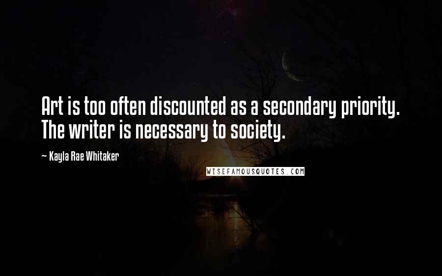 Kayla Rae Whitaker quotes: Art is too often discounted as a secondary priority. The writer is necessary to society.