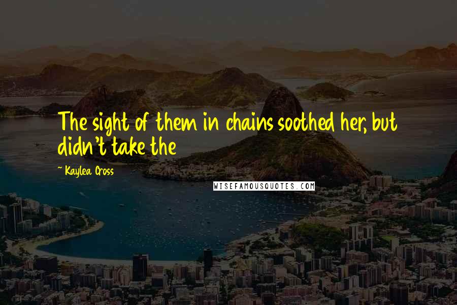 Kaylea Cross quotes: The sight of them in chains soothed her, but didn't take the