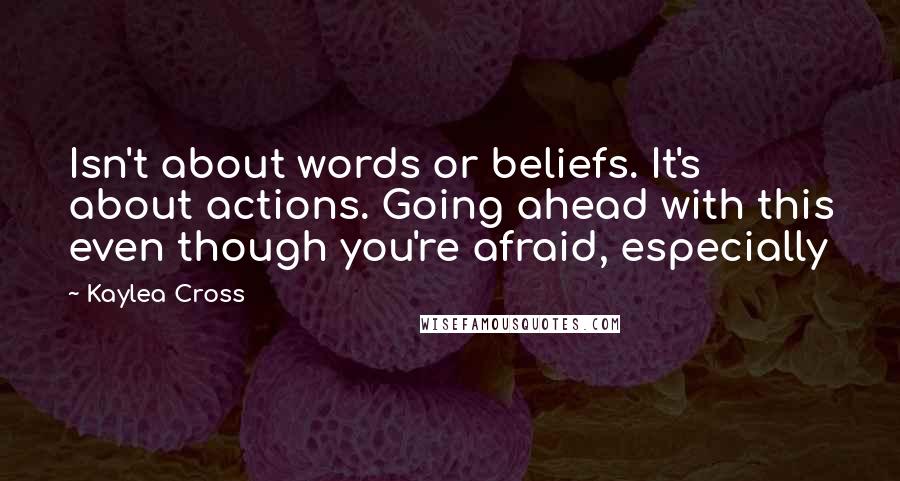 Kaylea Cross quotes: Isn't about words or beliefs. It's about actions. Going ahead with this even though you're afraid, especially