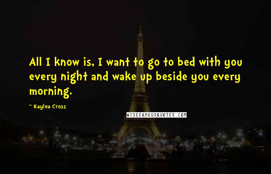Kaylea Cross quotes: All I know is, I want to go to bed with you every night and wake up beside you every morning.