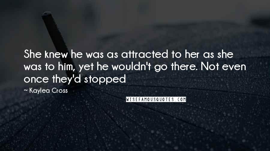 Kaylea Cross quotes: She knew he was as attracted to her as she was to him, yet he wouldn't go there. Not even once they'd stopped