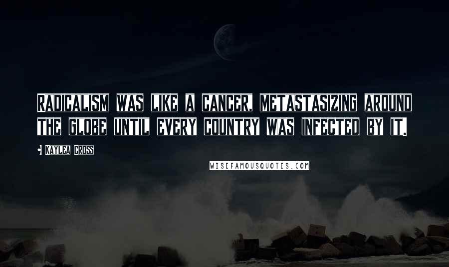 Kaylea Cross quotes: Radicalism was like a cancer, metastasizing around the globe until every country was infected by it.