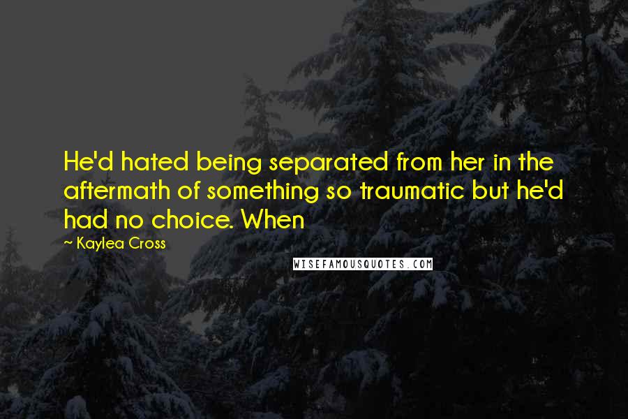 Kaylea Cross quotes: He'd hated being separated from her in the aftermath of something so traumatic but he'd had no choice. When