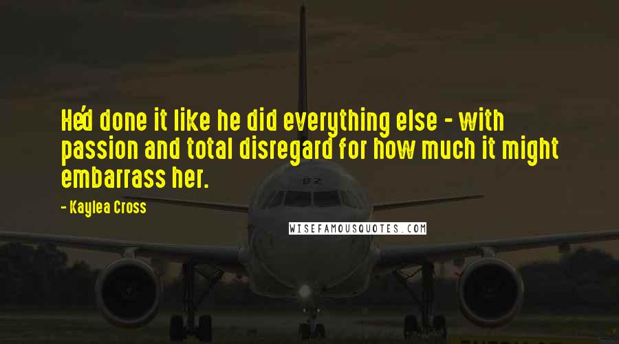 Kaylea Cross quotes: He'd done it like he did everything else - with passion and total disregard for how much it might embarrass her.