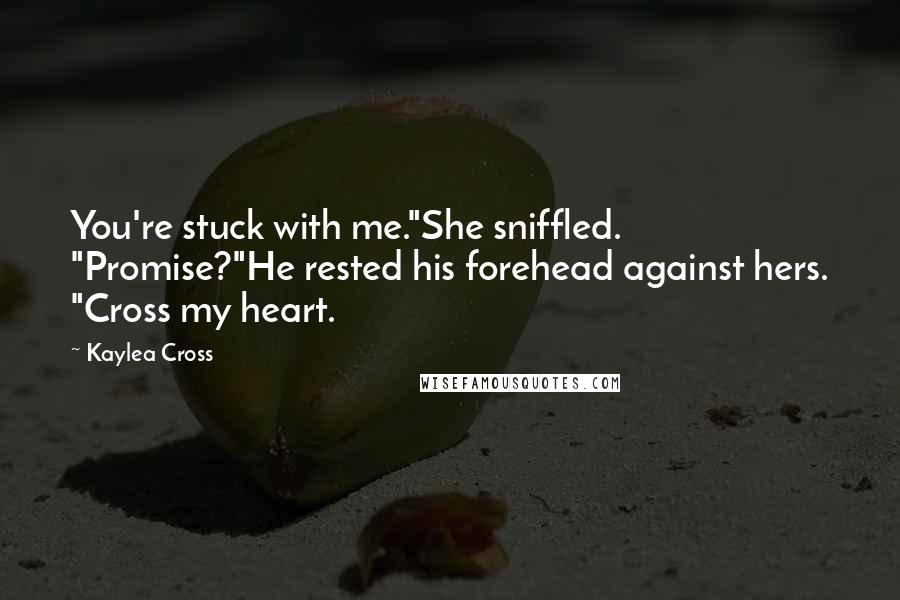 Kaylea Cross quotes: You're stuck with me."She sniffled. "Promise?"He rested his forehead against hers. "Cross my heart.