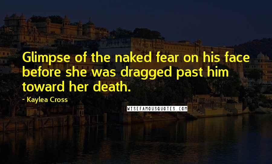 Kaylea Cross quotes: Glimpse of the naked fear on his face before she was dragged past him toward her death.