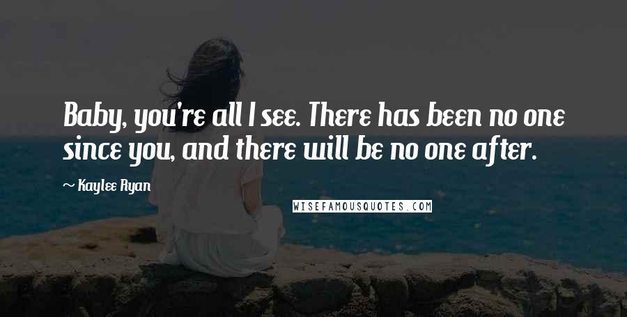 Kaylee Ryan quotes: Baby, you're all I see. There has been no one since you, and there will be no one after.