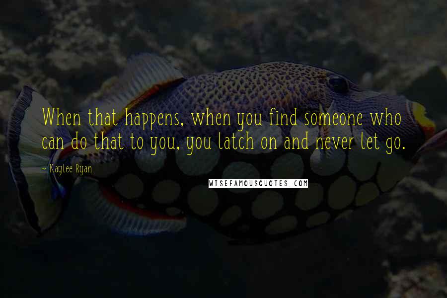 Kaylee Ryan quotes: When that happens, when you find someone who can do that to you, you latch on and never let go.