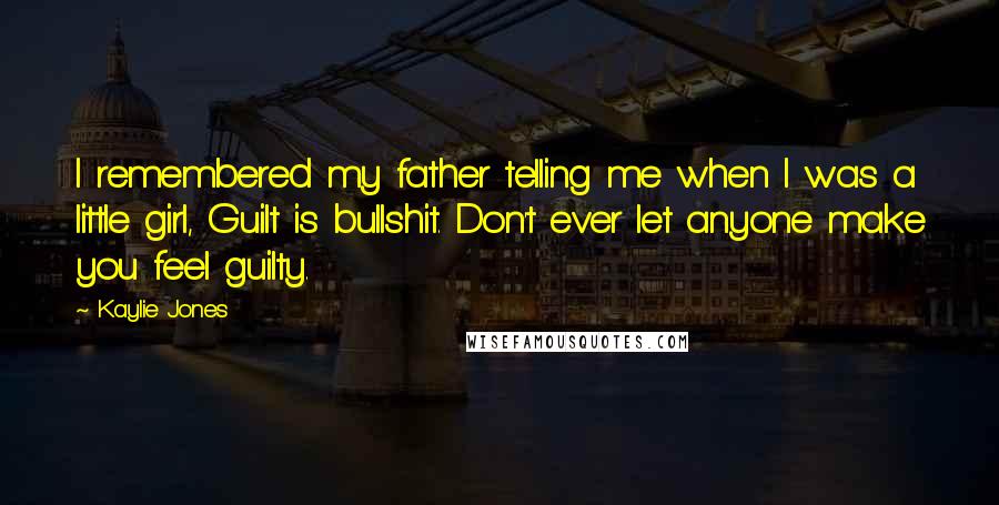 Kaylie Jones quotes: I remembered my father telling me when I was a little girl, Guilt is bullshit. Don't ever let anyone make you feel guilty. Kaylie Jones quotes: I remembered my father telling me when I was a little girl, Guilt is bullshit. Don't ever let anyone make you feel guilty.