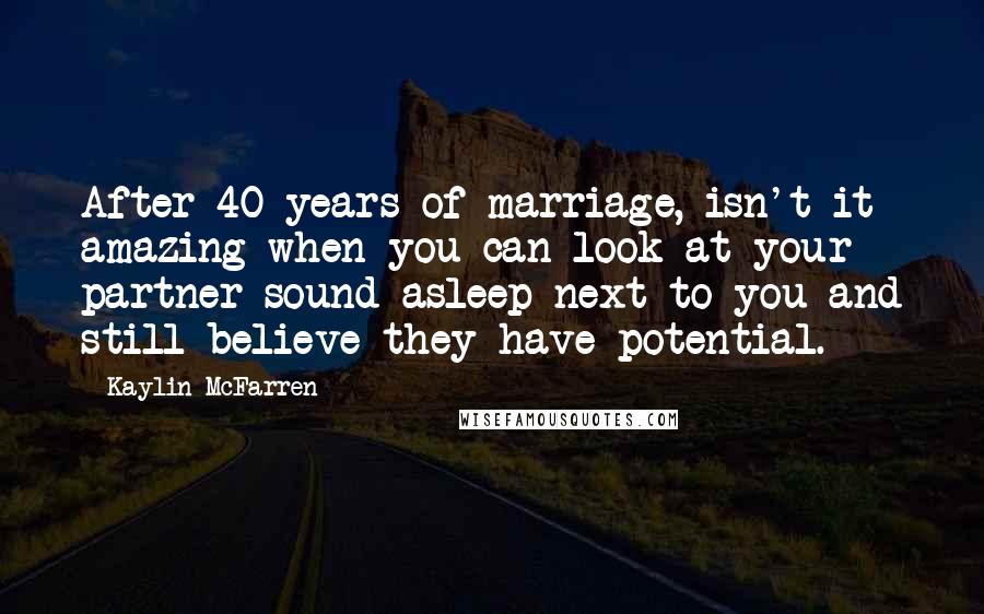 Kaylin McFarren quotes: After 40 years of marriage, isn't it amazing when you can look at your partner sound asleep next to you and still believe they have potential. Kaylin McFarren quotes: After 40 years of marriage, isn't it amazing when you can look at your partner sound asleep next to you and still believe they have potential.