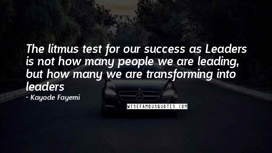 Kayode Fayemi quotes: The litmus test for our success as Leaders is not how many people we are leading, but how many we are transforming into leaders Kayode Fayemi quotes: The litmus test for our success as Leaders is not how many people we are leading, but how many we are transforming into leaders