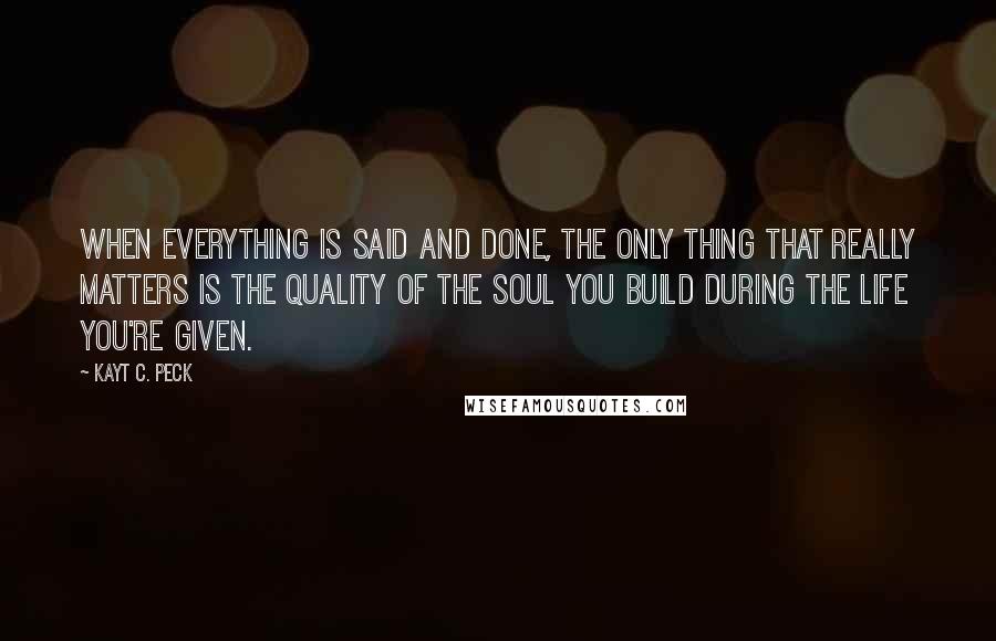 Kayt C. Peck quotes: When everything is said and done, the only thing that really matters is the quality of the soul you build during the life you're given.