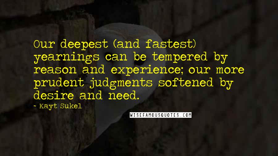 Kayt Sukel quotes: Our deepest (and fastest) yearnings can be tempered by reason and experience; our more prudent judgments softened by desire and need. Kayt Sukel quotes: Our deepest (and fastest) yearnings can be tempered by reason and experience; our more prudent judgments softened by desire and need.