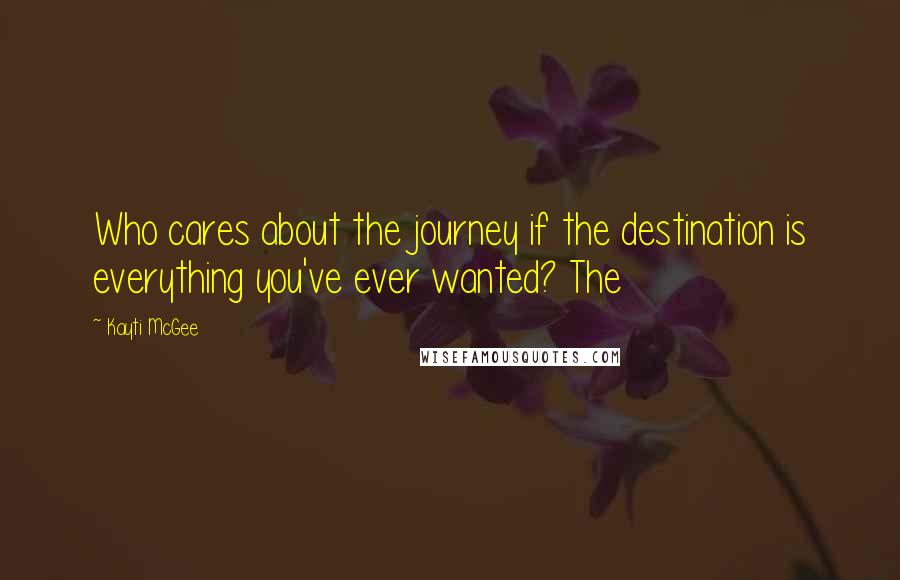 Kayti McGee quotes: Who cares about the journey if the destination is everything you've ever wanted? The