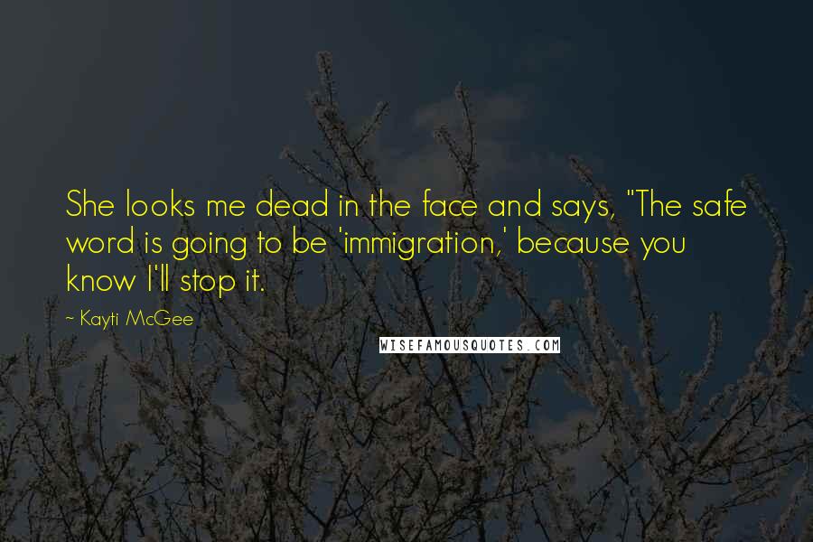 Kayti McGee quotes: She looks me dead in the face and says, "The safe word is going to be 'immigration,' because you know I'll stop it. Kayti McGee quotes: She looks me dead in the face and says, "The safe word is going to be 'immigration,' because you know I'll stop it.