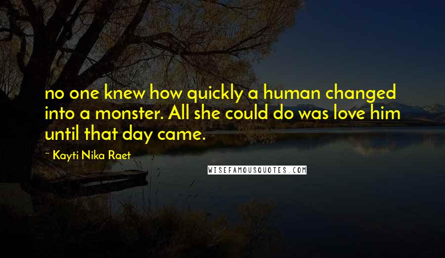 Kayti Nika Raet quotes: no one knew how quickly a human changed into a monster. All she could do was love him until that day came.