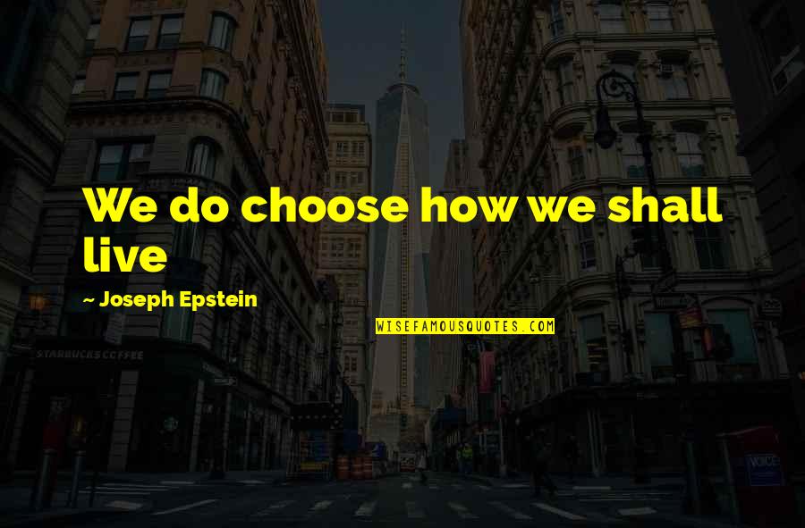 Kaytlin Bailey Quotes By Joseph Epstein: We do choose how we shall live Kaytlin Bailey Quotes By Joseph Epstein: We do choose how we shall live