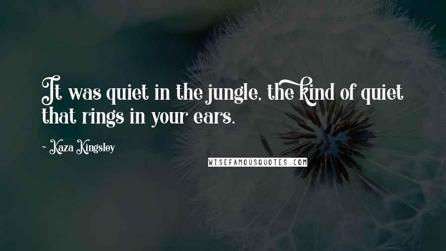 Kaza Kingsley quotes: It was quiet in the jungle, the kind of quiet that rings in your ears.