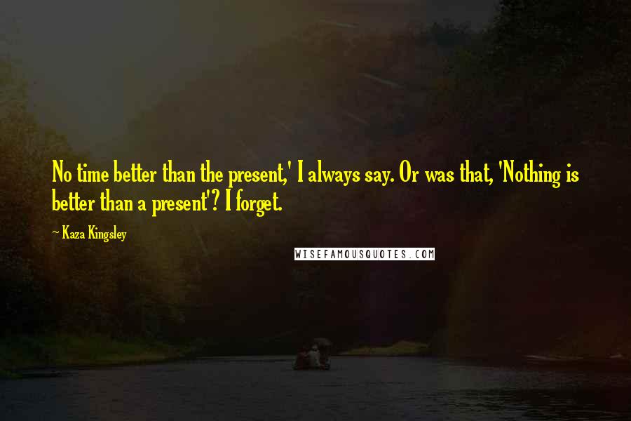 Kaza Kingsley quotes: No time better than the present,' I always say. Or was that, 'Nothing is better than a present'? I forget.