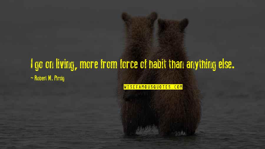 Kazansky Top Quotes By Robert M. Pirsig: I go on living, more from force of Kazansky Top Quotes By Robert M. Pirsig: I go on living, more from force of