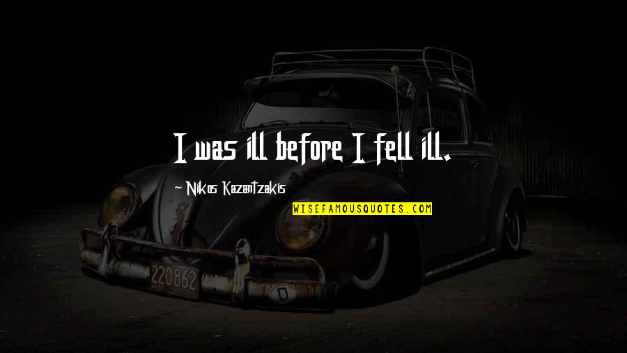 Kazantzakis Quotes By Nikos Kazantzakis: I was ill before I fell ill. Kazantzakis Quotes By Nikos Kazantzakis: I was ill before I fell ill.