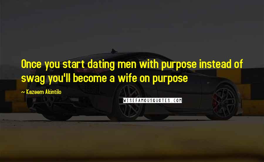 Kazeem Akintilo quotes: Once you start dating men with purpose instead of swag you'll become a wife on purpose