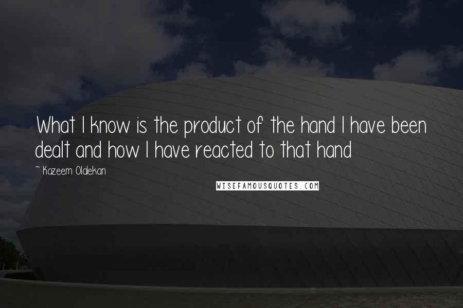 Kazeem Olalekan quotes: What I know is the product of the hand I have been dealt and how I have reacted to that hand Kazeem Olalekan quotes: What I know is the product of the hand I have been dealt and how I have reacted to that hand