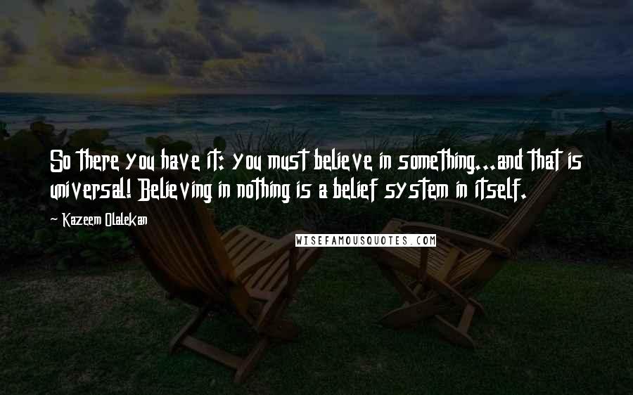 Kazeem Olalekan quotes: So there you have it: you must believe in something...and that is universal! Believing in nothing is a belief system in itself.