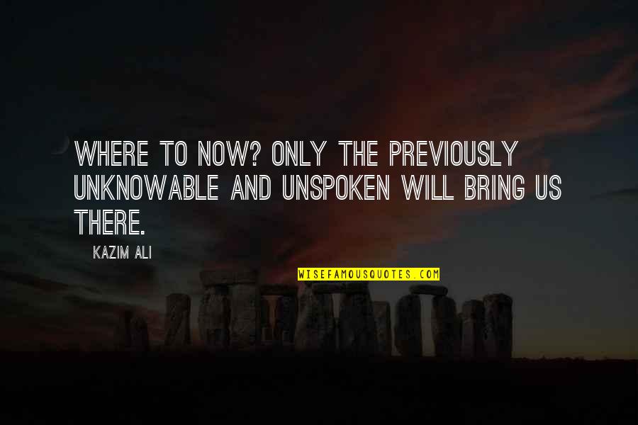Kazim Ali Quotes By Kazim Ali: Where to now? Only the previously unknowable and