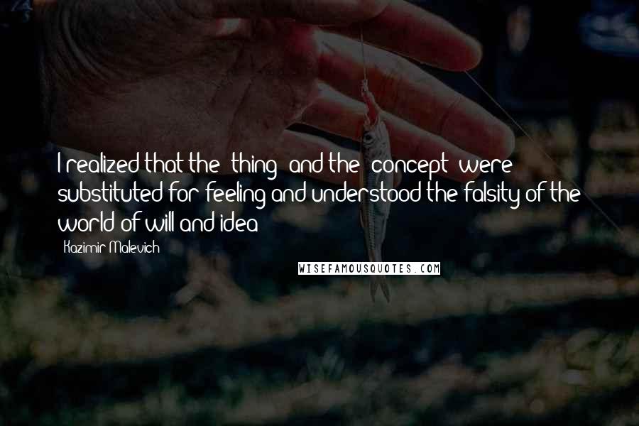 Kazimir Malevich quotes: I realized that the "thing" and the "concept" were substituted for feeling and understood the falsity of the world of will and idea