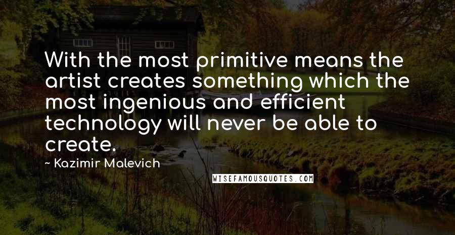 Kazimir Malevich quotes: With the most primitive means the artist creates something which the most ingenious and efficient technology will never be able to create. Kazimir Malevich quotes: With the most primitive means the artist creates something which the most ingenious and efficient technology will never be able to create.
