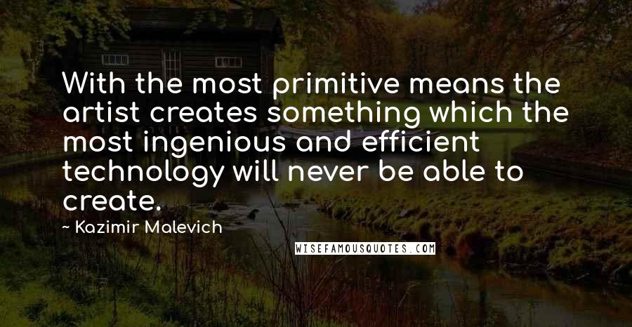 Kazimir Malevich quotes: With the most primitive means the artist creates something which the most ingenious and efficient technology will never be able to create.