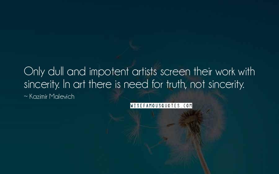 Kazimir Malevich quotes: Only dull and impotent artists screen their work with sincerity. In art there is need for truth, not sincerity. Kazimir Malevich quotes: Only dull and impotent artists screen their work with sincerity. In art there is need for truth, not sincerity.