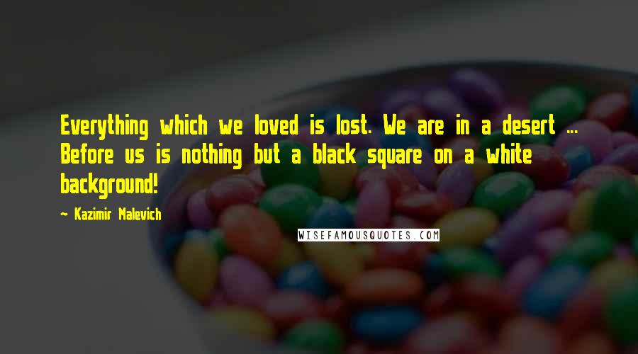 Kazimir Malevich quotes: Everything which we loved is lost. We are in a desert ... Before us is nothing but a black square on a white background!