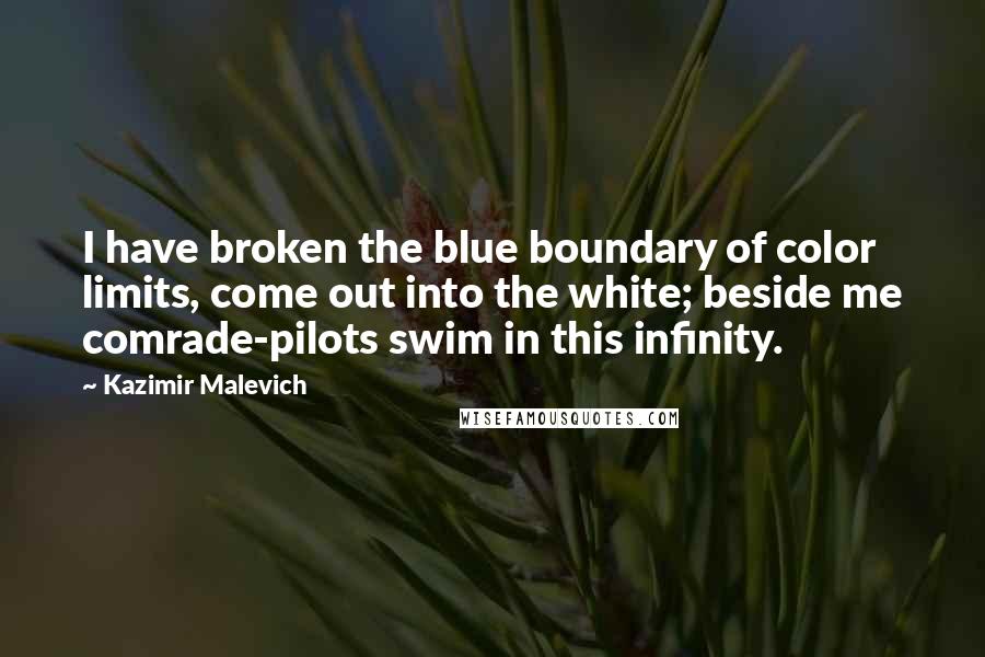 Kazimir Malevich quotes: I have broken the blue boundary of color limits, come out into the white; beside me comrade-pilots swim in this infinity. Kazimir Malevich quotes: I have broken the blue boundary of color limits, come out into the white; beside me comrade-pilots swim in this infinity.