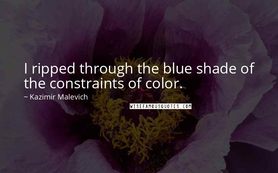 Kazimir Malevich quotes: I ripped through the blue shade of the constraints of color.